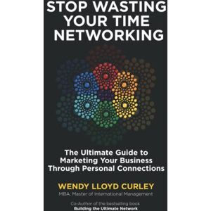 Curley, Wendy Lloyd Stop Wasting Your Time Networking: The Ultimate Guide to Marketing Your Business Through Personal Connections Curley, Wendy Lloyd Stop Wasting Your Time Networking: The Ultimate Guide to Marketing Your Business Through Personal Connections
