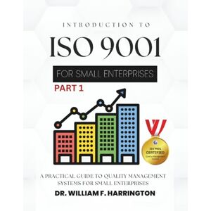 F. Harrington, Dr. William INTRODUCTION TO ISO 9001 FOR SMALL ENTERPRISES FOR ALL BUSINESS SECTORS: A Practical Guide to Quality Management Systems for Small Enterprises F. Harrington, Dr. William INTRODUCTION TO ISO 9001 FOR SMALL ENTERPRISES FOR ALL BUSINESS SECTORS: A Practical Guide to Quality Management Systems for Small Enterprises