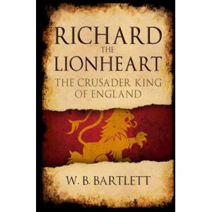 Bartlett, W. B. Richard the Lionheart: The Crusader King of England Bartlett, W. B. Richard the Lionheart: The Crusader King of England