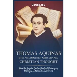 Joy, Carlos Thomas Aquinas: The Philosopher Who Shaped Christian Thought: How the Angelic Doctor Bridged Philosophy, Theology, and Christian Doctrine Joy, Carlos Thomas Aquinas: The Philosopher Who Shaped Christian Thought: How the Angelic Doctor Bridged Philosophy, Theology, and Christian Doctrine