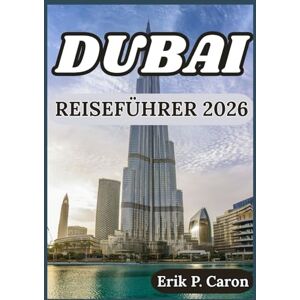 P. Caron, Erik DUBAI REISEFÜHRER 2026: EINBLICKE ZUR ERKUNDUNG VON DUBAI KULTUR, SEHENSWÜRDIGKEITEN, LOKALES LEBEN UND PRAKTISCHE TIPPS (Erik P. Carons Welt navigations führer) P. Caron, Erik DUBAI REISEFÜHRER 2026: EINBLICKE ZUR ERKUNDUNG VON DUBAI KULTUR, SEHENSWÜRDIGKEITEN, LOKALES LEBEN UND PRAKTISCHE TIPPS (Erik P. Carons Welt navigations führer)