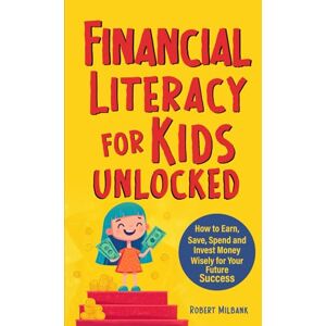Milbank, Robert Financial Literacy for Kids Unlocked: How to Earn, Save, Spend and Invest Money Wisely for Your Future Success Milbank, Robert Financial Literacy for Kids Unlocked: How to Earn, Save, Spend and Invest Money Wisely for Your Future Success