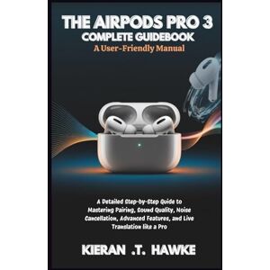 .T. Hawke, Kieran THE AIRPODS PRO 3 COMPLETE GUIDEBOOK: A User-Friendly Manual: A Detailed Step-by-Step Guide to Mastering Pairing, Sound Quality, Noise Cancellation, Advanced Features, and Live Translation like a Pro .T. Hawke, Kieran THE AIRPODS PRO 3 COMPLETE GUIDEBOOK: A User-Friendly Manual: A Detailed Step-by-Step Guide to Mastering Pairing, Sound Quality, Noise Cancellation, Advanced Features, and Live Translation like a Pro