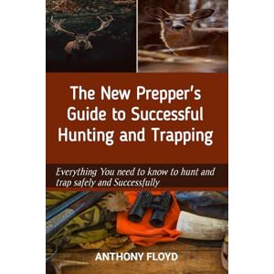 FLOYD, ANTHONY The New Prepper's Guide to Successful Hunting and Trapping: Everything You need to know to hunt and trap safely and successfully FLOYD, ANTHONY The New Prepper's Guide to Successful Hunting and Trapping: Everything You need to know to hunt and trap safely and successfully