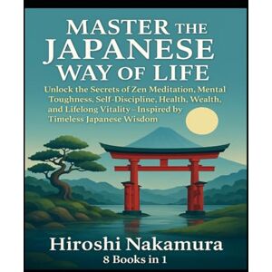 Nakamura, Hiroshi Master the Japanese Way of Life: Unlock the Secrets of Zen Meditation, Mental Toughness, Self-Discipline, Health, Wealth, and Lifelong Vitality—Inspired by Timeless Japanese Wisdom 8 books in 1 Nakamura, Hiroshi Master the Japanese Way of Life: Unlock the Secrets of Zen Meditation, Mental Toughness, Self-Discipline, Health, Wealth, and Lifelong Vitality—Inspired by Timeless Japanese Wisdom 8 books in 1