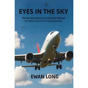 Long, Ewan EYES IN THE SKY: The Revolutionary Journey from Manual Air Traffic Control to AI-Powered Aviation Long, Ewan EYES IN THE SKY: The Revolutionary Journey from Manual Air Traffic Control to AI-Powered Aviation