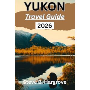 Hargrove, Steve B. Yukon Travel Guide 2026: A Complete Insider’s Guide to Yukon’s Wilderness, Northern Lights, Gold Rush History, Hidden Trails, Local Cuisine, and Authentic Travel Experiences Hargrove, Steve B. Yukon Travel Guide 2026: A Complete Insider’s Guide to Yukon’s Wilderness, Northern Lights, Gold Rush History, Hidden Trails, Local Cuisine, and Authentic Travel Experiences