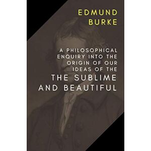 Burke, Edmund A Philosophical Enquiry into the Origin of Our Ideas of the Sublime and Beautiful Burke, Edmund A Philosophical Enquiry into the Origin of Our Ideas of the Sublime and Beautiful