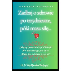 Smokowska, Aleksandra Zadbaj o zdrowie po trzydziestce, póki masz siłę: Mądry przewodnik profilaktyki 30+ dla każdego, kto chce długo żyć i dobrze się czuć Smokowska, Aleksandra Zadbaj o zdrowie po trzydziestce, póki masz siłę: Mądry przewodnik profilaktyki 30+ dla każdego, kto chce długo żyć i dobrze się czuć