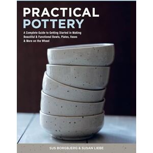 Sus Borgbjerg Practical Pottery: A Complete Guide to Getting Started in Making Beautiful & Functional Bowls, Plates, Vases & More on the Wheel Sus Borgbjerg Practical Pottery: A Complete Guide to Getting Started in Making Beautiful & Functional Bowls, Plates, Vases & More on the Wheel