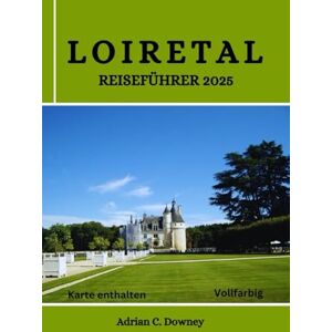 Downey, Adrian C. LOIRETAL REISEFÜHRER 2025: Entdecken Sie Frankreichs Burgen, Schlösser, historische Dörfer, Weinberge, Radwege, Wein, Gastronomie Tourismus, verborgene Schätze, Abenteuer und lokale Tipps Downey, Adrian C. LOIRETAL REISEFÜHRER 2025: Entdecken Sie Frankreichs Burgen, Schlösser, historische Dörfer, Weinberge, Radwege, Wein, Gastronomie Tourismus, verborgene Schätze, Abenteuer und lokale Tipps