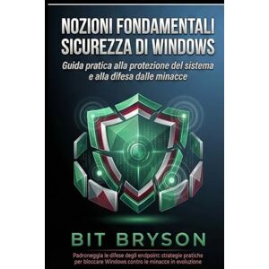 Bryson, Bit Nozioni fondamentali sulla sicurezza di Windows: Guida pratica alla protezione del sistema e alla difesa dalle minacce Bryson, Bit Nozioni fondamentali sulla sicurezza di Windows: Guida pratica alla protezione del sistema e alla difesa dalle minacce