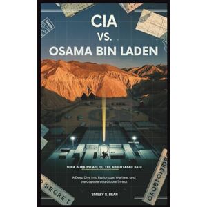 S. Bear, Smiley CIA VS. OSAMA BIN LADEN: Tora Bora Escape to the Abbottabad Raid S. Bear, Smiley CIA VS. OSAMA BIN LADEN: Tora Bora Escape to the Abbottabad Raid