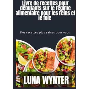 Wynter, Luna Livre de recettes pour débutants sur le régime alimentaire pour les reins et le foie: Des recettes saines pour vous Wynter, Luna Livre de recettes pour débutants sur le régime alimentaire pour les reins et le foie: Des recettes saines pour vous