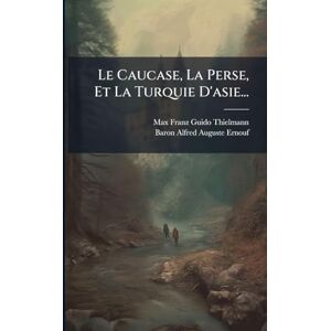 Le Caucase, La Perse, Et La Turquie D'asie... Le Caucase, La Perse, Et La Turquie D'asie...