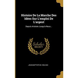 Nolhac, Jean-Baptiste-M Histoire De La Marche Des Idées Sur L'emploi De L'argent: Depuis Aristote Jusqu'a Nous... Nolhac, Jean-Baptiste-M Histoire De La Marche Des Idées Sur L'emploi De L'argent: Depuis Aristote Jusqu'a Nous...