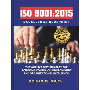 Smith, Daniel ISO 9001:2015 Excellence Blueprint: The World’s Best Strategy for Achieving Continuous Improvement and Organizational Excellence (ISO 9001 STANDARDS BOOKS AND KITS) Smith, Daniel ISO 9001:2015 Excellence Blueprint: The World’s Best Strategy for Achieving Continuous Improvement and Organizational Excellence (ISO 9001 STANDARDS BOOKS AND KITS)