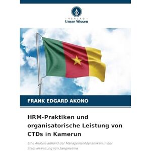 AKONO, FRANK EDGARD HRM-Praktiken und organisatorische Leistung von CTDs in Kamerun: Eine Analyse anhand der Managementdynamiken in der Stadtverwaltung von Sangmelima AKONO, FRANK EDGARD HRM-Praktiken und organisatorische Leistung von CTDs in Kamerun: Eine Analyse anhand der Managementdynamiken in der Stadtverwaltung von Sangmelima