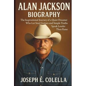 E. COLELLA, JOSEPH ALAN JACKSON BIOGRAPHY: The Inspirational Journey of a Quiet Dreamer Who Let Steel Guitars and Simple Truths Speak Louder Than Fame E. COLELLA, JOSEPH ALAN JACKSON BIOGRAPHY: The Inspirational Journey of a Quiet Dreamer Who Let Steel Guitars and Simple Truths Speak Louder Than Fame