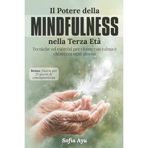 Ayu, Sofia Il potere della Mindfulness nella terza età: Tecniche ed esercizi per vivere con calma e chiarezza ogni giorno Ayu, Sofia Il potere della Mindfulness nella terza età: Tecniche ed esercizi per vivere con calma e chiarezza ogni giorno