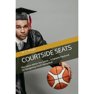 Hopps, W. E. COURTSIDE SEATS: The Game Within the Game... A Parents Playbook for Navigating Youth Basketball Hopps, W. E. COURTSIDE SEATS: The Game Within the Game... A Parents Playbook for Navigating Youth Basketball