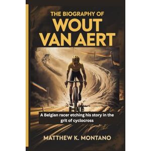 K. Montano, Matthew THE BIOGRAPHY OF WOUT VAN AERT: A Belgian racer etching his story in the grit of cyclocross K. Montano, Matthew THE BIOGRAPHY OF WOUT VAN AERT: A Belgian racer etching his story in the grit of cyclocross