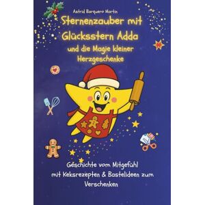 Barquero Martin, Astrid Sternenzauber mit Glücksstern Adda und die Magie kleiner Herzgeschenke: Eine Geschichte vom Mitgefühl mit Keksrezepten & Bastelideen zum Verschenken und zu Weihnachten Barquero Martin, Astrid Sternenzauber mit Glücksstern Adda und die Magie kleiner Herzgeschenke: Eine Geschichte vom Mitgefühl mit Keksrezepten & Bastelideen zum Verschenken und zu Weihnachten