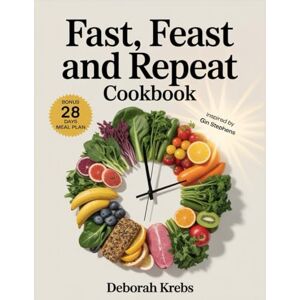 Krebs, Deborah Fast, Feast and Repeat Cookbook: Inspired by Gin Stephens: Delicious Recipes to Break Your Fast, Build Your Feast and Fuel a Life of Freedom Krebs, Deborah Fast, Feast and Repeat Cookbook: Inspired by Gin Stephens: Delicious Recipes to Break Your Fast, Build Your Feast and Fuel a Life of Freedom