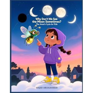 ABUALHANUD, MAJED Why Don’t We See the Moon Sometimes? The Moon’s Cycle for Kids: A Visual Guide to Moon Phases, Night Sky Changes, and the Lunar Cycle for Ages 5–12 ... for Young People Stories and Activities) ABUALHANUD, MAJED Why Don’t We See the Moon Sometimes? The Moon’s Cycle for Kids: A Visual Guide to Moon Phases, Night Sky Changes, and the Lunar Cycle for Ages 5–12 ... for Young People Stories and Activities)