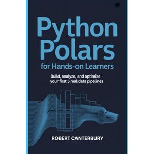 Canterbury, Robert Python Polars for Hands-On Learners: Build, Analyze, and Optimize Your First 5 Real Data Pipelines Canterbury, Robert Python Polars for Hands-On Learners: Build, Analyze, and Optimize Your First 5 Real Data Pipelines