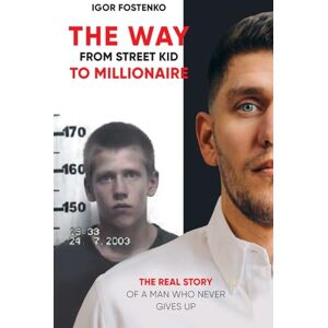 Fostenko, Igor The WAY from Street Kid to Millionaire: The Real Story of a Man Who Never Gives Up Fostenko, Igor The WAY from Street Kid to Millionaire: The Real Story of a Man Who Never Gives Up
