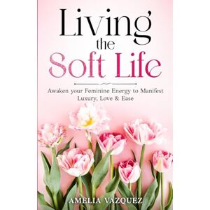 Vazquez, Amelia Living the Soft Life: Awaken your Feminine Energy to Manifest Luxury, Love & Ease (Feminine Energy Book Series) Vazquez, Amelia Living the Soft Life: Awaken your Feminine Energy to Manifest Luxury, Love & Ease (Feminine Energy Book Series)