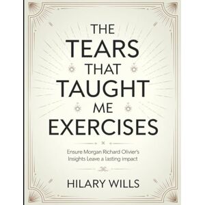 Wills, Hilary The Tears That Taught Me Exercises: Ensure Morgan Richard Olivier's Insights Leave a Lasting Impact Wills, Hilary The Tears That Taught Me Exercises: Ensure Morgan Richard Olivier's Insights Leave a Lasting Impact