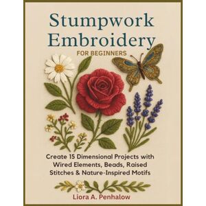 Penhalow, Liora A. Stumpwork Embroidery for Beginners: Create 15 Dimensional Projects with Wired Elements, Beads, Raised Stitches & Nature-Inspired Motifs Penhalow, Liora A. Stumpwork Embroidery for Beginners: Create 15 Dimensional Projects with Wired Elements, Beads, Raised Stitches & Nature-Inspired Motifs
