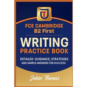 Thomas, Jobin FCE Cambridge B2 First Writing Practice Book with 50 Sets: Detailed Guidance, Strategies, and Sample Answers for Success Thomas, Jobin FCE Cambridge B2 First Writing Practice Book with 50 Sets: Detailed Guidance, Strategies, and Sample Answers for Success