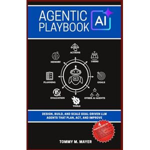 Mayer, Tommy M. Agentic AI Playbook: Design, Build, and Scale Goal-Driven LLM Agents that Plan, Act, and Improve Mayer, Tommy M. Agentic AI Playbook: Design, Build, and Scale Goal-Driven LLM Agents that Plan, Act, and Improve
