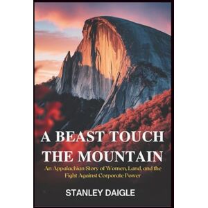 Stanley A Beast Touch the Mountain: An Appalachian Story of Women, Land, and the Fight Against Corporate Power Stanley A Beast Touch the Mountain: An Appalachian Story of Women, Land, and the Fight Against Corporate Power