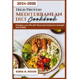 Moon, Edna R. HIGH PROTEIN MEDITERRANEAN DIET COOKBOOK: Energize your life with flavored recipes for strength and vitality Moon, Edna R. HIGH PROTEIN MEDITERRANEAN DIET COOKBOOK: Energize your life with flavored recipes for strength and vitality