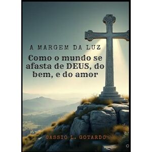 Gotardo, Cassio Luiz À margem da luz: Como o mundo se afasta de Deus, do amor e da verdade Gotardo, Cassio Luiz À margem da luz: Como o mundo se afasta de Deus, do amor e da verdade