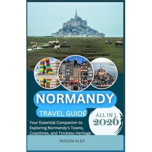 ALEX, MASON NORMANDY TRAVEL GUIDE 2026: Your Essential Companion to Exploring Normandy’s Towns, Coastlines, and Timeless Heritage ALEX, MASON NORMANDY TRAVEL GUIDE 2026: Your Essential Companion to Exploring Normandy’s Towns, Coastlines, and Timeless Heritage