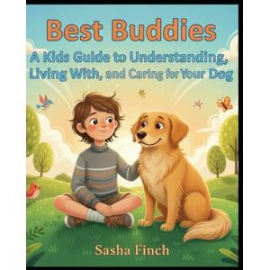 Finch, Sasha Best Buddies: A Kids Guide to Understanding, Living With, and Caring for Your Dog Finch, Sasha Best Buddies: A Kids Guide to Understanding, Living With, and Caring for Your Dog