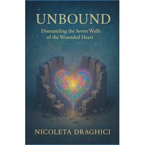Draghici, Nicoleta Unbound: Dismantling the Seven Walls of the Wounded Heart: A Guide to Emotional Healing, Trauma Recovery, and Reclaiming Your Sovereign Self Draghici, Nicoleta Unbound: Dismantling the Seven Walls of the Wounded Heart: A Guide to Emotional Healing, Trauma Recovery, and Reclaiming Your Sovereign Self