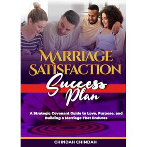 Chindah, Chindah The Marriage Satisfaction Success Plan: A Strategic Covenant Guide to Love, Purpose, and Building a Marriage That Endures Chindah, Chindah The Marriage Satisfaction Success Plan: A Strategic Covenant Guide to Love, Purpose, and Building a Marriage That Endures