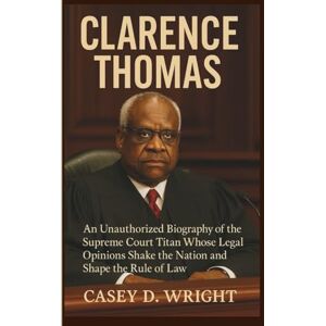 D. Wright, Casey CLARENCE THOMAS: An Unauthorized Biography of the Supreme Court Titan Whose Legal Opinions Shake the Nation and Shape the Rule of Law D. Wright, Casey CLARENCE THOMAS: An Unauthorized Biography of the Supreme Court Titan Whose Legal Opinions Shake the Nation and Shape the Rule of Law