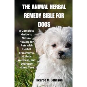 Johnson, Ricardo M. THE ANIMAL HERBAL REMEDY BIBLE FOR DOGS: A Complete Guide to Natural Healing for Pets with Herbal Treatments, Holistic Wellness, and Everyday Home Care Johnson, Ricardo M. THE ANIMAL HERBAL REMEDY BIBLE FOR DOGS: A Complete Guide to Natural Healing for Pets with Herbal Treatments, Holistic Wellness, and Everyday Home Care