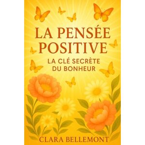 Bellemont, Clara Pensée Positive : La Clé Secrète du Bonheur: Découvrez comment reprogrammer votre esprit pour attirer le bonheur, la sérénité et une vie épanouie Bellemont, Clara Pensée Positive : La Clé Secrète du Bonheur: Découvrez comment reprogrammer votre esprit pour attirer le bonheur, la sérénité et une vie épanouie