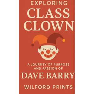 Prints, Wilford Exploring Class Clown: And A JOURNEY OF PURPOSE AND PASSION OF DAVE BARRY Prints, Wilford Exploring Class Clown: And A JOURNEY OF PURPOSE AND PASSION OF DAVE BARRY