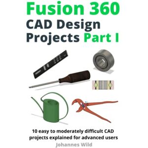 Wild, Johannes Fusion 360 CAD Design Projects Part I: 10 easy to moderately difficult CAD projects explained for advanced users (Fusion 360 Learn CAD, CAM & FEM from an Engineer) Wild, Johannes Fusion 360 CAD Design Projects Part I: 10 easy to moderately difficult CAD projects explained for advanced users (Fusion 360 Learn CAD, CAM & FEM from an Engineer)