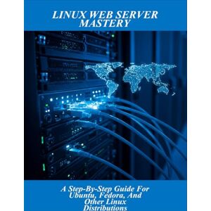 Hall, Audrey Linux Web Server Mastery: A Step-By-Step Guide For Ubuntu, Fedora, And Other Linux Distributions Hall, Audrey Linux Web Server Mastery: A Step-By-Step Guide For Ubuntu, Fedora, And Other Linux Distributions