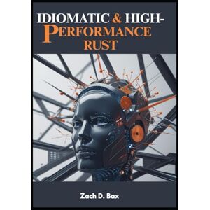 D. Bax, Zach Idiomatic & High-Performance Rust: A Hands-On Guide to Writing Safe, Fast, and Scalable Rust Software for Systems, Web, and Embedded Applications D. Bax, Zach Idiomatic & High-Performance Rust: A Hands-On Guide to Writing Safe, Fast, and Scalable Rust Software for Systems, Web, and Embedded Applications